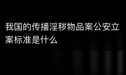 我国的传播淫秽物品案公安立案标准是什么