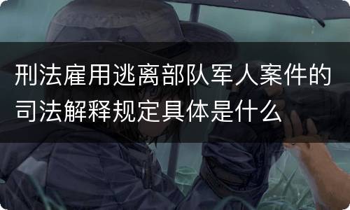 刑法雇用逃离部队军人案件的司法解释规定具体是什么