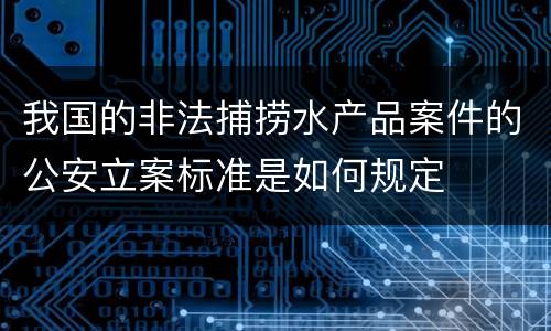 我国的非法捕捞水产品案件的公安立案标准是如何规定