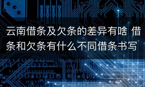 云南借条及欠条的差异有啥 借条和欠条有什么不同借条书写