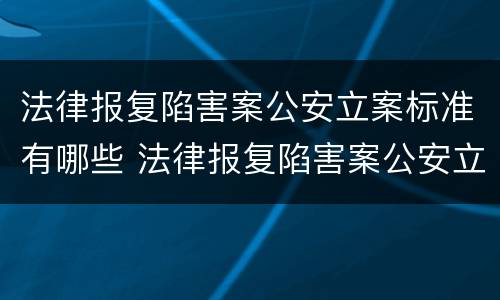 法律报复陷害案公安立案标准有哪些 法律报复陷害案公安立案标准有哪些内容