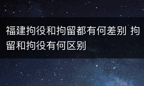 福建拘役和拘留都有何差别 拘留和拘役有何区别