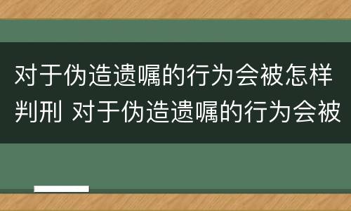 对于伪造遗嘱的行为会被怎样判刑 对于伪造遗嘱的行为会被怎样判刑呢