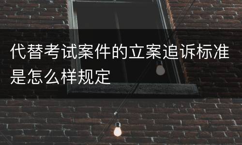 代替考试案件的立案追诉标准是怎么样规定