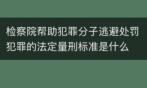 检察院帮助犯罪分子逃避处罚犯罪的法定量刑标准是什么