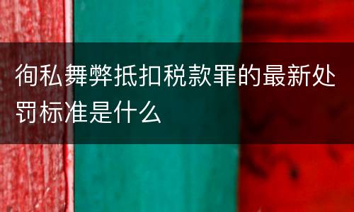 徇私舞弊抵扣税款罪的最新处罚标准是什么