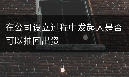 在公司设立过程中发起人是否可以抽回出资