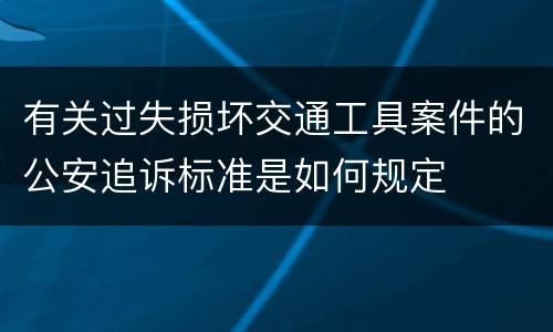 有关过失损坏交通工具案件的公安追诉标准是如何规定