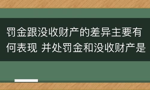 罚金跟没收财产的差异主要有何表现 并处罚金和没收财产是什么意思