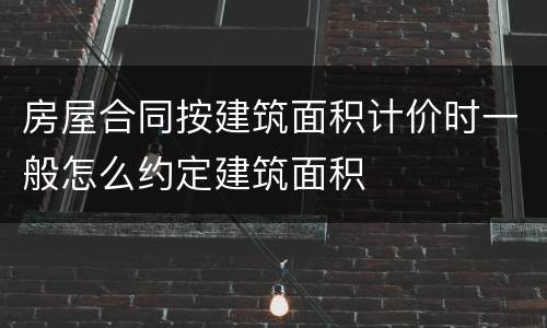 房屋合同按建筑面积计价时一般怎么约定建筑面积