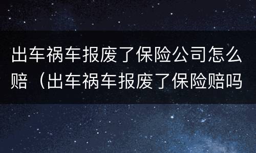 出车祸车报废了保险公司怎么赔（出车祸车报废了保险赔吗）