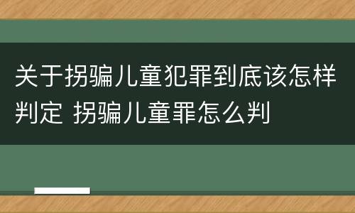 关于拐骗儿童犯罪到底该怎样判定 拐骗儿童罪怎么判