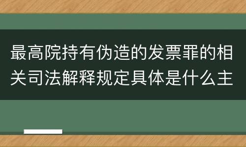 最高院持有伪造的发票罪的相关司法解释规定具体是什么主要内容