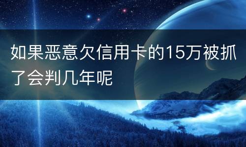 如果恶意欠信用卡的15万被抓了会判几年呢