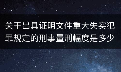 关于出具证明文件重大失实犯罪规定的刑事量刑幅度是多少