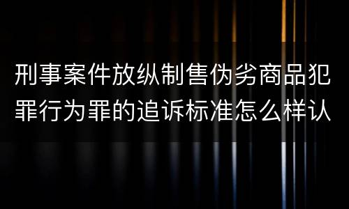 刑事案件放纵制售伪劣商品犯罪行为罪的追诉标准怎么样认定