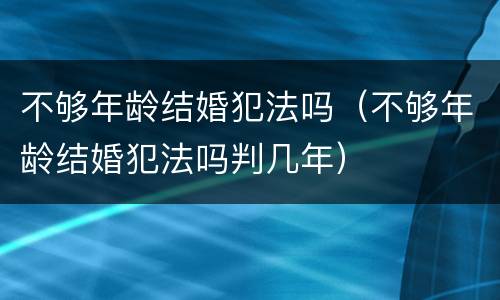 不够年龄结婚犯法吗（不够年龄结婚犯法吗判几年）