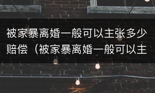 被家暴离婚一般可以主张多少赔偿（被家暴离婚一般可以主张多少赔偿呢）