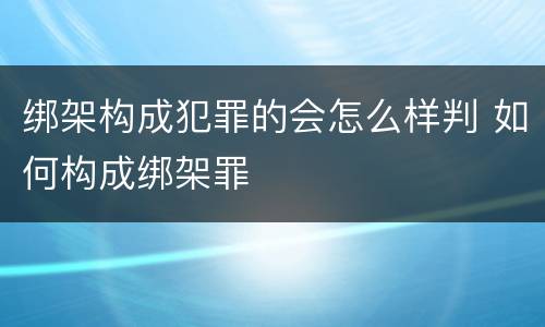 绑架构成犯罪的会怎么样判 如何构成绑架罪