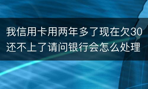 我信用卡用两年多了现在欠30还不上了请问银行会怎么处理我