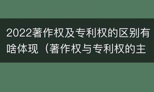 2022著作权及专利权的区别有啥体现（著作权与专利权的主要区别是什么）