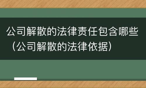 公司解散的法律责任包含哪些（公司解散的法律依据）