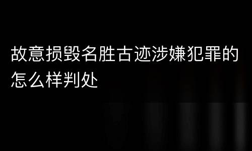 故意损毁名胜古迹涉嫌犯罪的怎么样判处