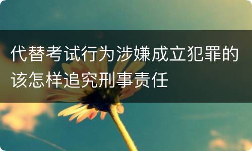 代替考试行为涉嫌成立犯罪的该怎样追究刑事责任