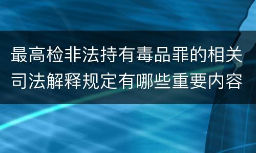 最高检非法持有毒品罪的相关司法解释规定有哪些重要内容