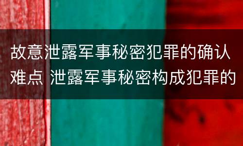 故意泄露军事秘密犯罪的确认难点 泄露军事秘密构成犯罪的