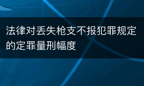 法律对丢失枪支不报犯罪规定的定罪量刑幅度