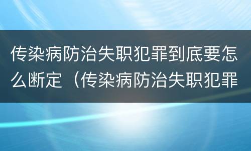 传染病防治失职犯罪到底要怎么断定（传染病防治失职犯罪到底要怎么断定责任）