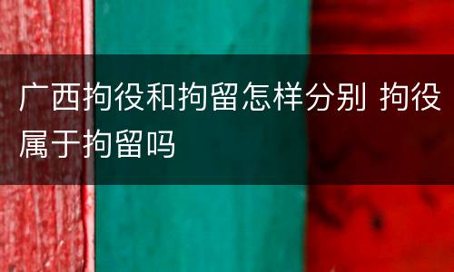 广西拘役和拘留怎样分别 拘役属于拘留吗