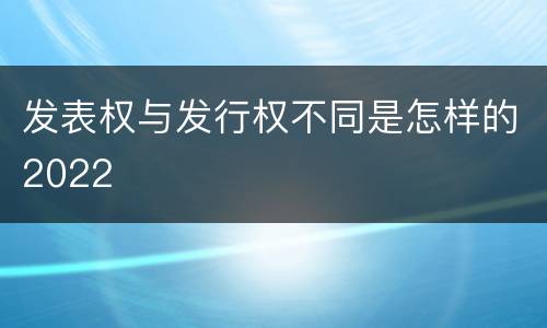 发表权与发行权不同是怎样的2022