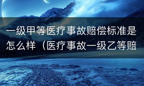 一级甲等医疗事故赔偿标准是怎么样（医疗事故一级乙等赔偿标准）