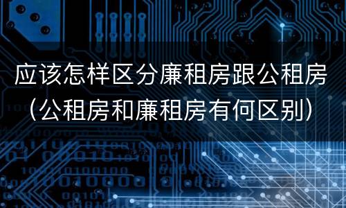 应该怎样区分廉租房跟公租房（公租房和廉租房有何区别）