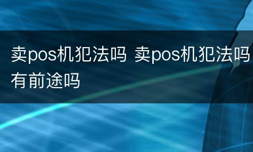 卖pos机犯法吗 卖pos机犯法吗有前途吗