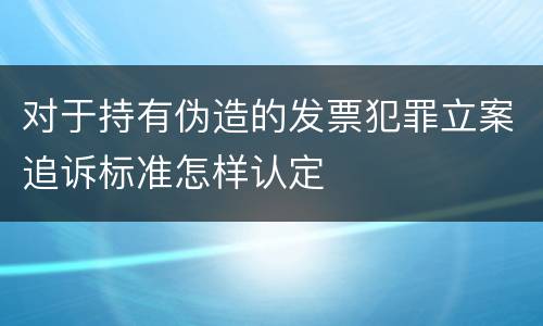 对于持有伪造的发票犯罪立案追诉标准怎样认定