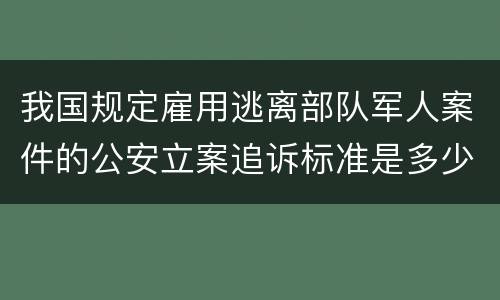 我国规定雇用逃离部队军人案件的公安立案追诉标准是多少