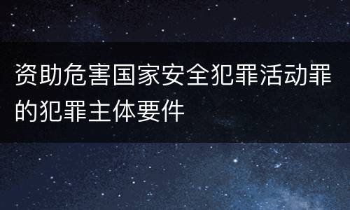 资助危害国家安全犯罪活动罪的犯罪主体要件