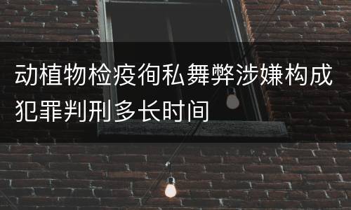 动植物检疫徇私舞弊涉嫌构成犯罪判刑多长时间