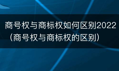 商号权与商标权如何区别2022（商号权与商标权的区别）