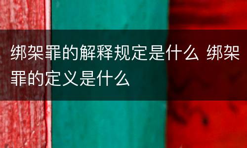 绑架罪的解释规定是什么 绑架罪的定义是什么