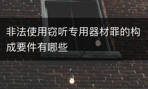 非法使用窃听专用器材罪的构成要件有哪些