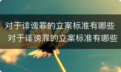 对于诽谤罪的立案标准有哪些 对于诽谤罪的立案标准有哪些要求