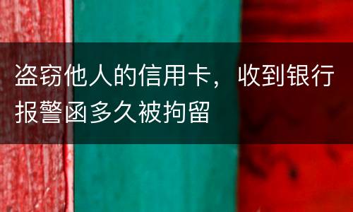 盗窃他人的信用卡，收到银行报警函多久被拘留