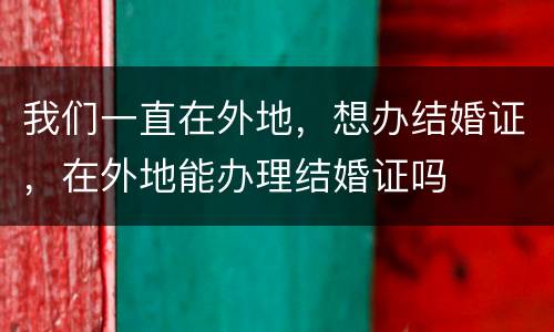 我们一直在外地，想办结婚证，在外地能办理结婚证吗