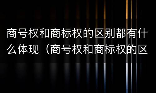 商号权和商标权的区别都有什么体现（商号权和商标权的区别都有什么体现呢）