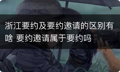 浙江要约及要约邀请的区别有啥 要约邀请属于要约吗