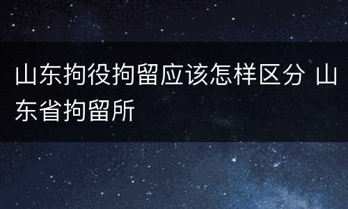 山东拘役拘留应该怎样区分 山东省拘留所